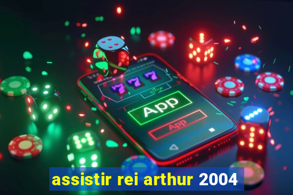 assistir rei arthur 2004